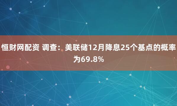 恒财网配资 调查：美联储12月降息25个基点的概率为69.8%