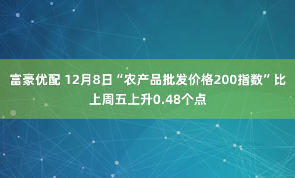 富豪优配 12月8日“农产品批发价格200指数”比上周五上升0.48个点