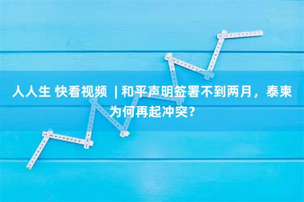 人人生 快看视频  | 和平声明签署不到两月，泰柬为何再起冲突？