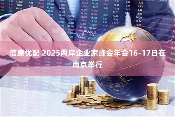 信康优配 2025两岸企业家峰会年会16-17日在南京举行