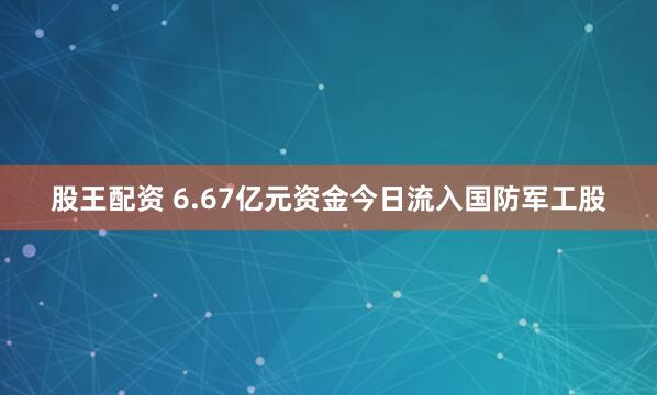 股王配资 6.67亿元资金今日流入国防军工股