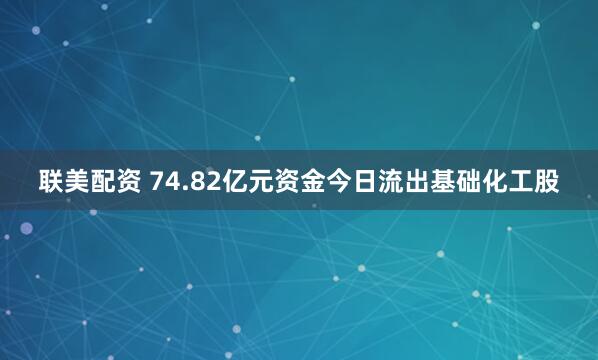 联美配资 74.82亿元资金今日流出基础化工股