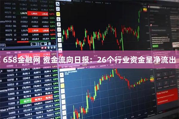 658金融网 资金流向日报:26个行业资金呈净流出