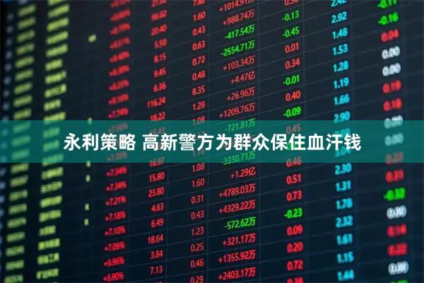 永利策略 高新警方为群众保住血汗钱