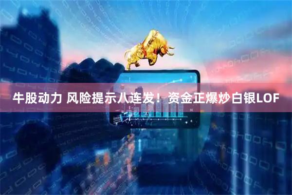 牛股动力 风险提示八连发！资金正爆炒白银LOF