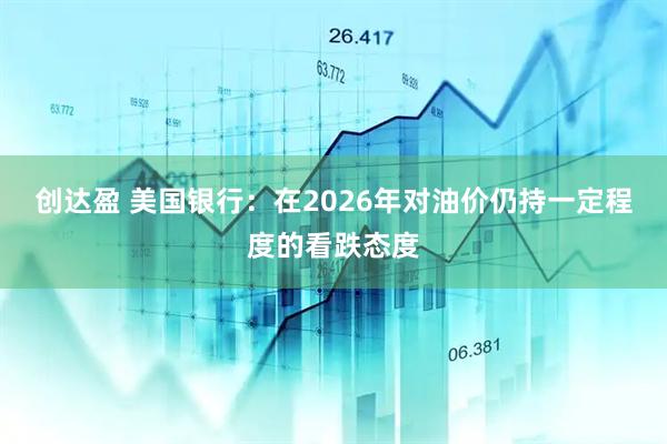 创达盈 美国银行：在2026年对油价仍持一定程度的看跌态度