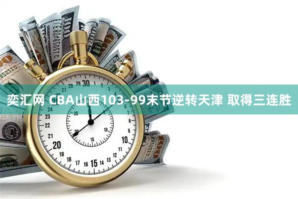 奕汇网 CBA山西103-99末节逆转天津 取得三连胜