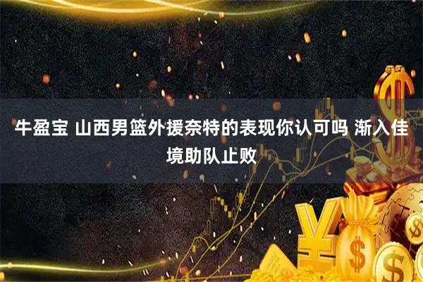 牛盈宝 山西男篮外援奈特的表现你认可吗 渐入佳境助队止败