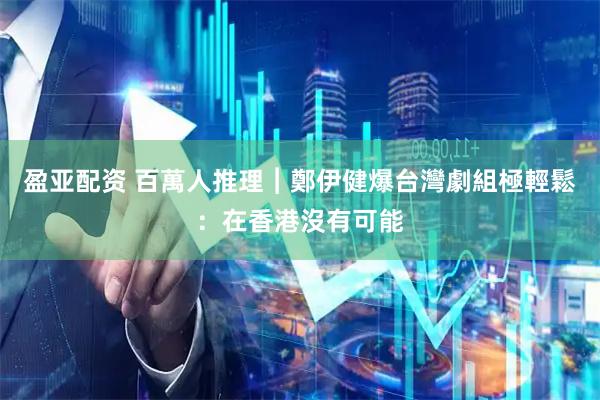 盈亚配资 百萬人推理︱鄭伊健爆台灣劇組極輕鬆：在香港沒有可能