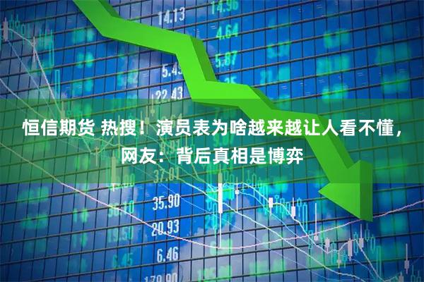 恒信期货 热搜！演员表为啥越来越让人看不懂，网友：背后真相是博弈