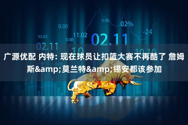 广源优配 内特: 现在球员让扣篮大赛不再酷了 詹姆斯&莫兰特&锡安都该参加