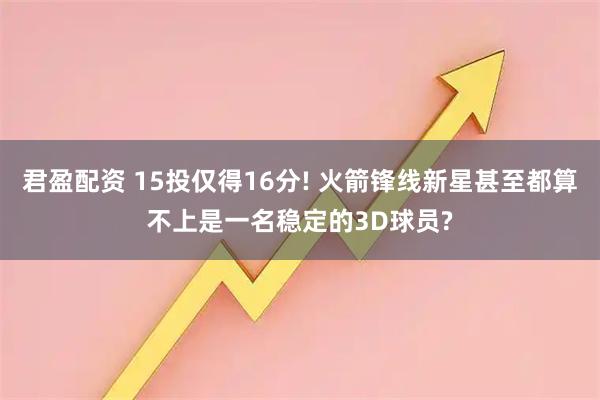 君盈配资 15投仅得16分! 火箭锋线新星甚至都算不上是一名稳定的3D球员?