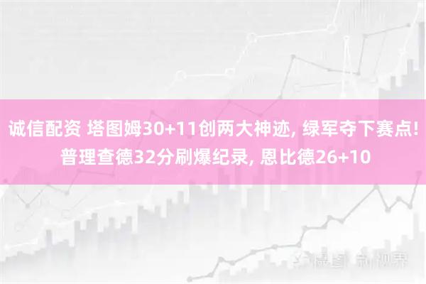 诚信配资 塔图姆30+11创两大神迹, 绿军夺下赛点! 普理查德32分刷爆纪录, 恩比德26+10