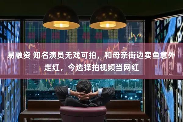 易融资 知名演员无戏可拍，和母亲街边卖鱼意外走红，今选择拍视频当网红