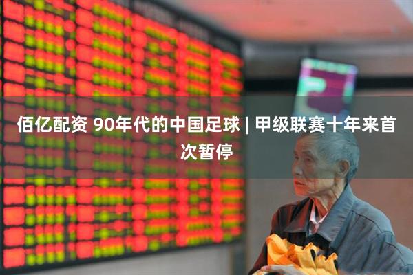 佰亿配资 90年代的中国足球 | 甲级联赛十年来首次暂停