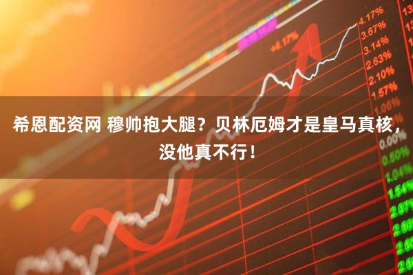 希恩配资网 穆帅抱大腿?贝林厄姆才是皇马真核,没他真不行!