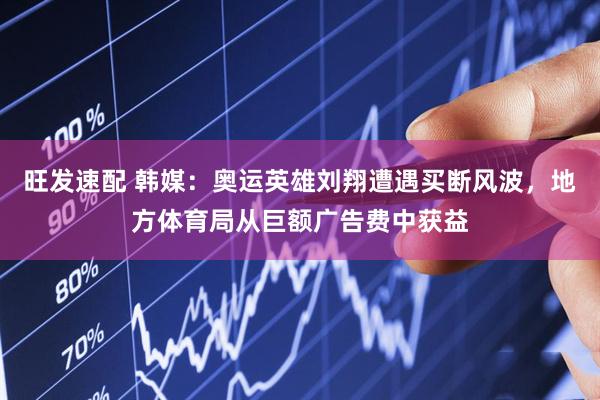 旺发速配 韩媒:奥运英雄刘翔遭遇买断风波,地方体育局从巨额广告费中获益